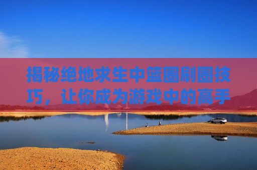 揭秘绝地求生中篮圈刷圈技巧，让你成为游戏中的高手！,pubg刷圈规律