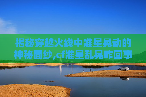 揭秘穿越火线中准星晃动的神秘面纱,cf准星乱晃咋回事