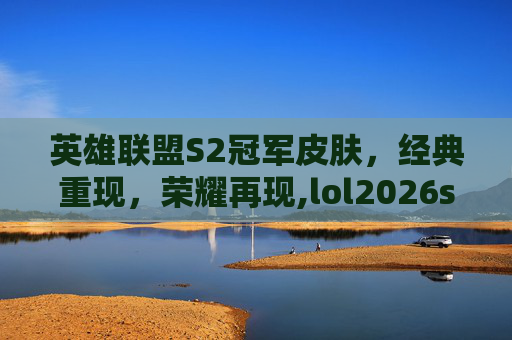 英雄联盟S2冠军皮肤，经典重现，荣耀再现,lol2026s赛冠军皮肤