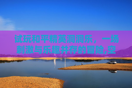 试玩和平精英洞洞乐，一场刺激与乐趣并存的冒险,空洞和平精英