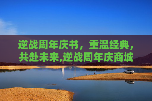 逆战周年庆书，重温经典，共赴未来,逆战周年庆商城全免