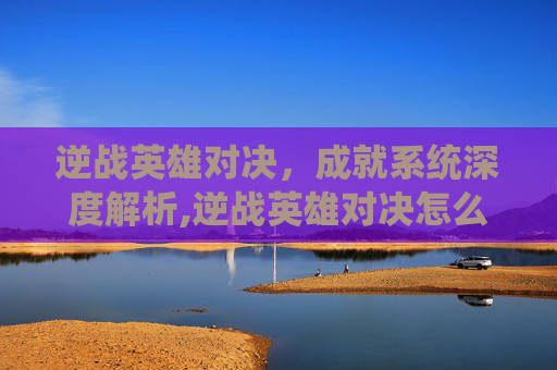 逆战英雄对决，成就系统深度解析,逆战英雄对决怎么看成就点