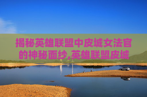 揭秘英雄联盟中皮城女法官的神秘面纱,英雄联盟皮城执法官技能