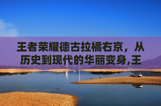 王者荣耀德古拉橘右京，从历史到现代的华丽变身,王者荣耀德古拉橘右京怎么玩