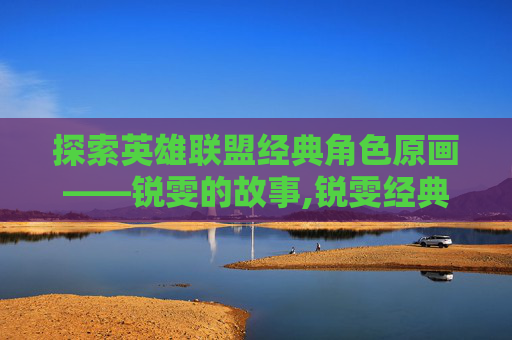 探索英雄联盟经典角色原画——锐雯的故事,锐雯经典原画高清