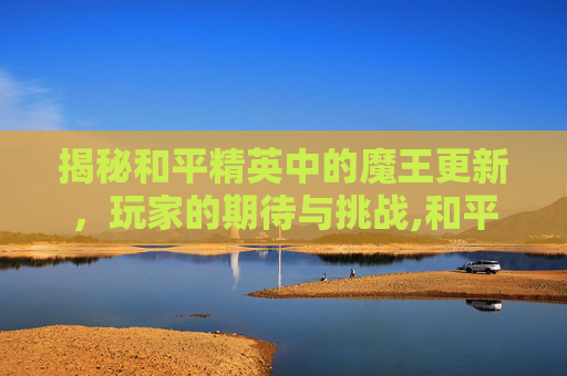揭秘和平精英中的魔王更新，玩家的期待与挑战,和平精英魔怔