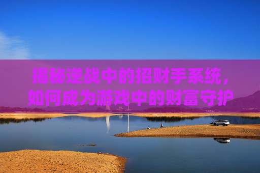 揭秘逆战中的招财手系统，如何成为游戏中的财富守护者？,逆战招财背包有什么用
