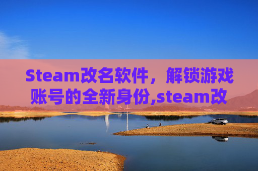 Steam改名软件，解锁游戏账号的全新身份,steam改名有限制吗
