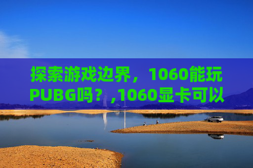 探索游戏边界，1060能玩PUBG吗？,1060显卡可以玩绝地求生吗
