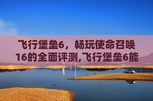 飞行堡垒6，畅玩使命召唤16的全面评测,飞行堡垒6能玩什么游戏