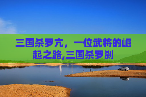三国杀罗亢，一位武将的崛起之路,三国杀罗刹