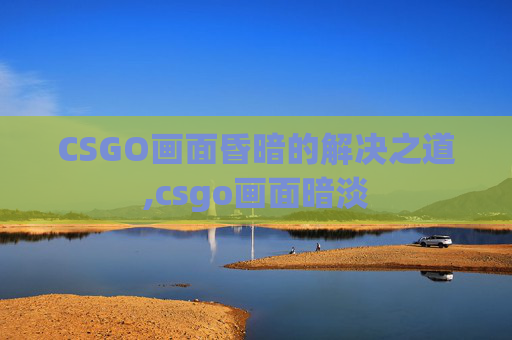 CSGO画面昏暗的解决之道,csgo画面暗淡