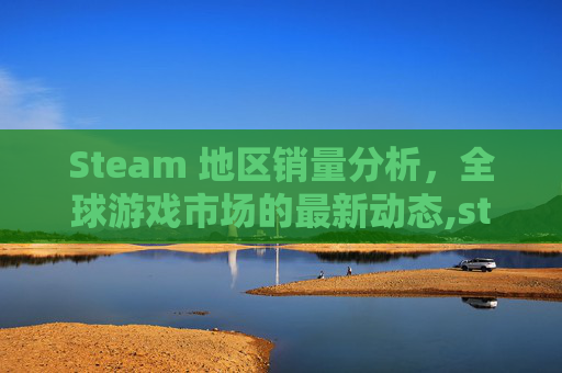 Steam 地区销量分析，全球游戏市场的最新动态,steam总销量