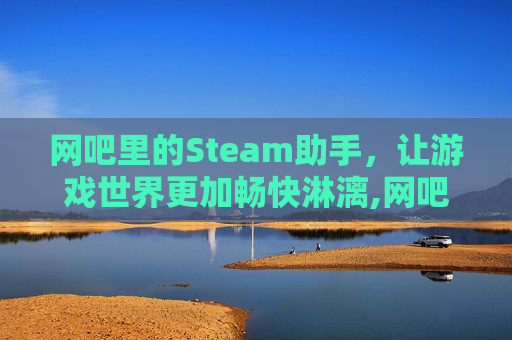 网吧里的Steam助手，让游戏世界更加畅快淋漓,网吧steam登录入口