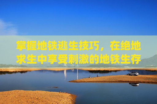 掌握地铁逃生技巧，在绝地求生中享受刺激的地铁生存之旅,pubg地铁逃生安卓怎么下载