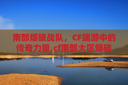 南部爆破战队，CF端游中的传奇力量,cf南部大区爆破频道