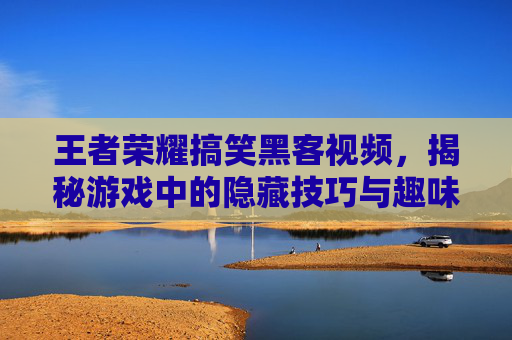 王者荣耀搞笑黑客视频，揭秘游戏中的隐藏技巧与趣味挑战,王者荣耀搞笑黑客视频大全
