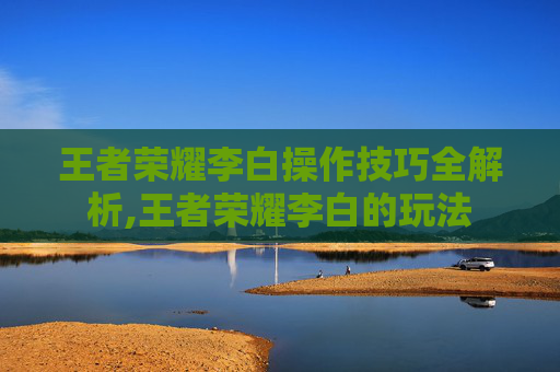 王者荣耀李白操作技巧全解析,王者荣耀李白的玩法