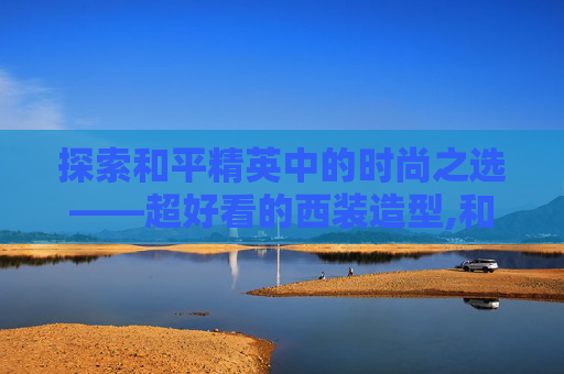 探索和平精英中的时尚之选——超好看的西装造型,和平精英超好看的西装搭配