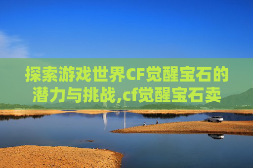 探索游戏世界CF觉醒宝石的潜力与挑战,cf觉醒宝石卖得出去吗