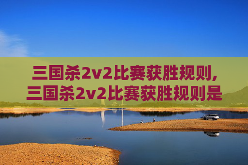 三国杀2v2比赛获胜规则,三国杀2v2比赛获胜规则是什么