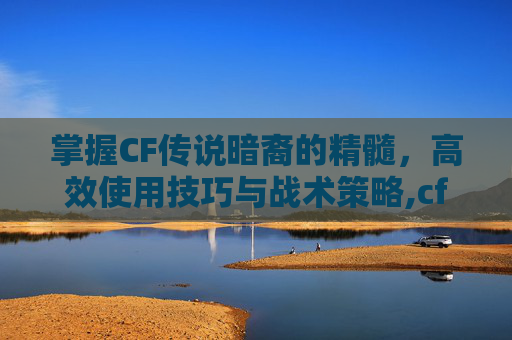 掌握CF传说暗裔的精髓，高效使用技巧与战术策略,cf传说暗裔使用方法图解