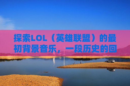 探索LOL（英雄联盟）的最初背景音乐，一段历史的回响,LOL背景音乐