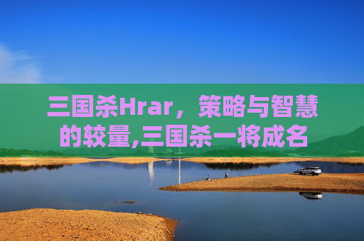三国杀Hrar，策略与智慧的较量,三国杀一将成名