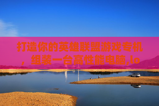 打造你的英雄联盟游戏专机，组装一台高性能电脑,lol主机配置推荐