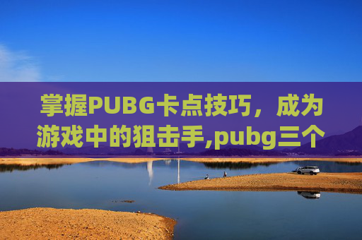 掌握PUBG卡点技巧，成为游戏中的狙击手,pubg三个人能打排位吗