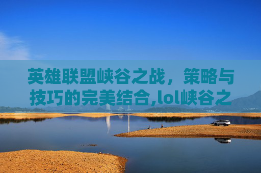 英雄联盟峡谷之战，策略与技巧的完美结合,lol峡谷之巅官网首页-第1张图片-游戏守望资讯网