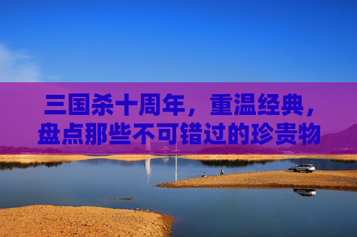 三国杀十周年，重温经典，盘点那些不可错过的珍贵物品,三国杀十周年活动奖励-第1张图片-游戏守望资讯网