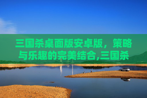 三国杀桌面版安卓版，策略与乐趣的完美结合,三国杀桌面版安卓版下载-第1张图片-游戏守望资讯网