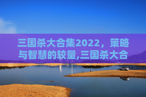 三国杀大合集2022，策略与智慧的较量,三国杀大合集2019多少钱-第1张图片-游戏守望资讯网