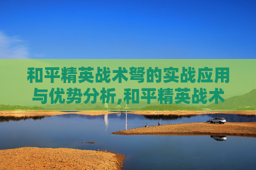 和平精英战术弩的实战应用与优势分析,和平精英战术弩怎么用-第1张图片-游戏守望资讯网