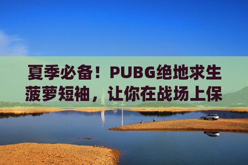 夏季必备！PUBG绝地求生菠萝短袖，让你在战场上保持凉爽,pubg大菠萝皮肤-第1张图片-游戏守望资讯网
