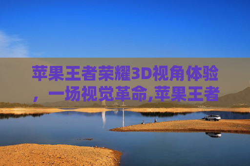 苹果王者荣耀3D视角体验，一场视觉革命,苹果王者荣耀3d视角怎么调-第1张图片-游戏守望资讯网
