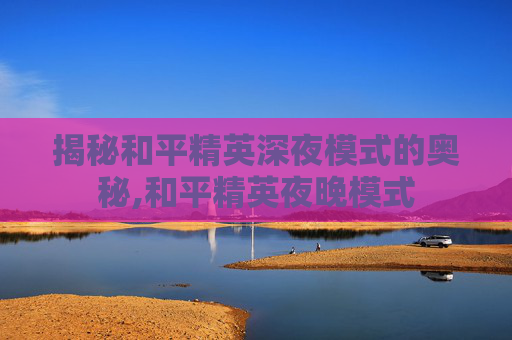 揭秘和平精英深夜模式的奥秘,和平精英夜晚模式-第1张图片-游戏守望资讯网