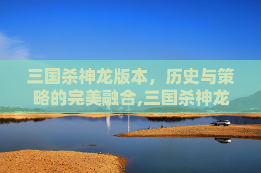 三国杀神龙版本，历史与策略的完美融合,三国杀神龙版本官网-第1张图片-游戏守望资讯网