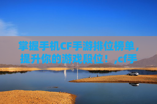 掌握手机CF手游排位榜单，提升你的游戏段位！,cf手机怎么看排位榜单-第1张图片-游戏守望资讯网
