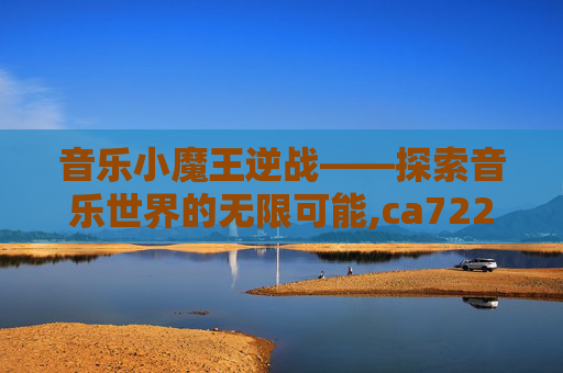 音乐小魔王逆战——探索音乐世界的无限可能,ca722航班回国经过-第1张图片-游戏守望资讯网