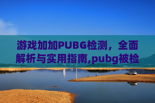 游戏加加PUBG检测,全面解析与实用指南,pubg被检测24小时解决方法-第1张图片-游戏守望资讯网 游戏加加PUBG检测,全面解析与实用指南,pubg被检测24小时解决方法-第1张图片-游戏守望资讯网