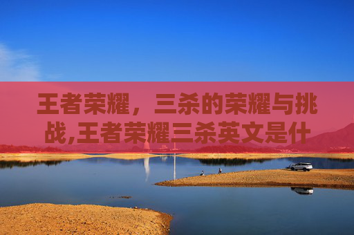 王者荣耀，三杀的荣耀与挑战,王者荣耀三杀英文是什么-第1张图片-游戏守望资讯网