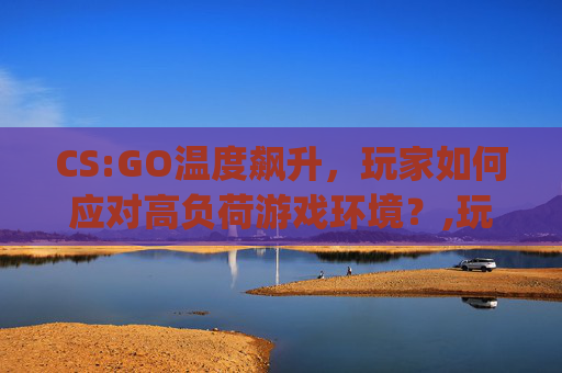 CS:GO温度飙升，玩家如何应对高负荷游戏环境？,玩csgo笔记本温度多少正常-第1张图片-游戏守望资讯网