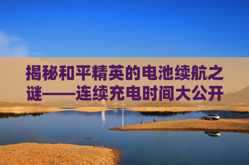 揭秘和平精英的电池续航之谜——连续充电时间大公开!,和平精英是充一个就可以了吗-第1张图片-游戏守望资讯网 揭秘和平精英的电池续航之谜——连续充电时间大公开!,和平精英是充一个就可以了吗-第1张图片-游戏守望资讯网