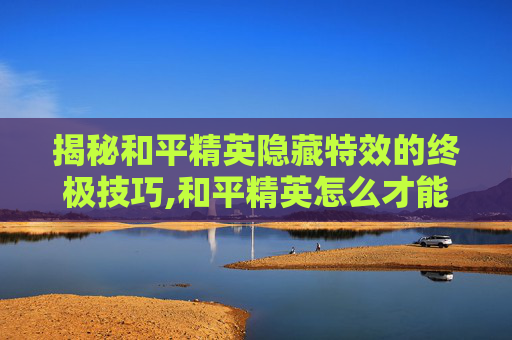 揭秘和平精英隐藏特效的终极技巧,和平精英怎么才能隐藏特效视频-第1张图片-游戏守望资讯网