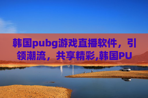 韩国pubg游戏直播软件，引领潮流，共享精彩,韩国PUBG下载-第1张图片-游戏守望资讯网