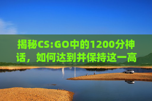 揭秘CS:GO中的1200分神话,如何达到并保持这一高分?,csgo215000分-第1张图片-游戏守望资讯网 揭秘CS:GO中的1200分神话,如何达到并保持这一高分?,csgo215000分-第1张图片-游戏守望资讯网