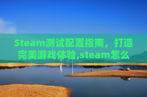 Steam测试配置指南,打造完美游戏体验,steam怎么测性能-第1张图片-游戏守望资讯网 Steam测试配置指南,打造完美游戏体验,steam怎么测性能-第1张图片-游戏守望资讯网