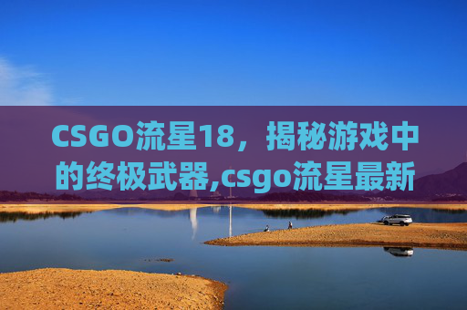 CSGO流星18，揭秘游戏中的终极武器,csgo流星最新爆照